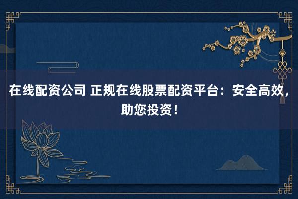 在线配资公司 正规在线股票配资平台：安全高效，助您投资！