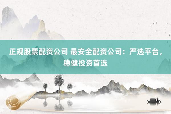 正规股票配资公司 最安全配资公司：严选平台，稳健投资首选