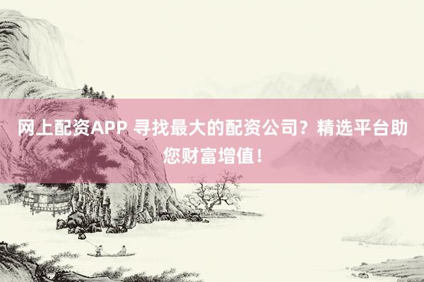 网上配资APP 寻找最大的配资公司？精选平台助您财富增值！
