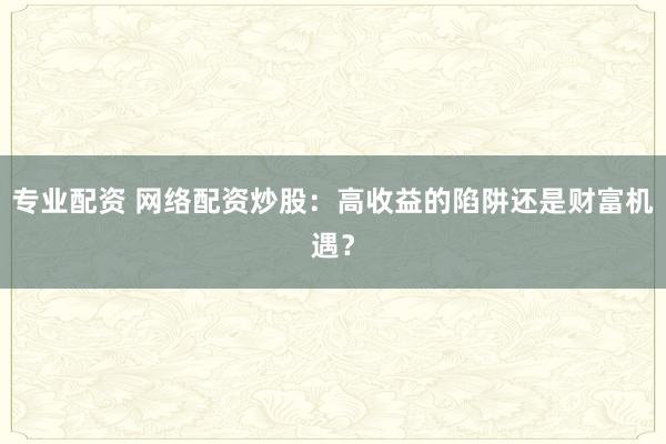 专业配资 网络配资炒股：高收益的陷阱还是财富机遇？