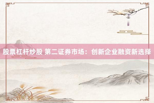 股票杠杆炒股 第二证券市场：创新企业融资新选择