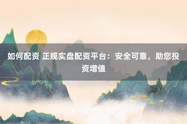 如何配资 正规实盘配资平台：安全可靠，助您投资增值