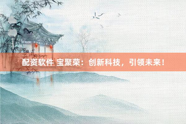 配资软件 宝聚荣：创新科技，引领未来！