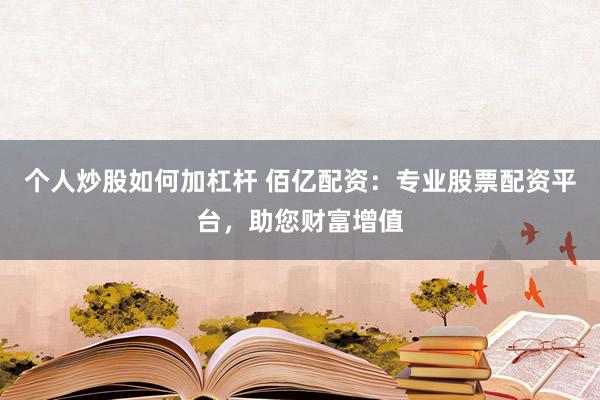 个人炒股如何加杠杆 佰亿配资：专业股票配资平台，助您财富增值