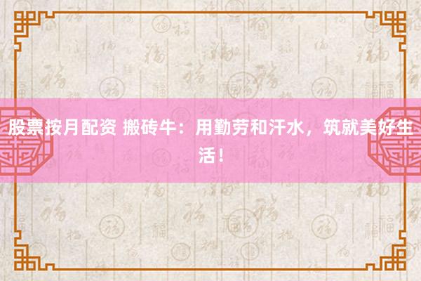 股票按月配资 搬砖牛：用勤劳和汗水，筑就美好生活！