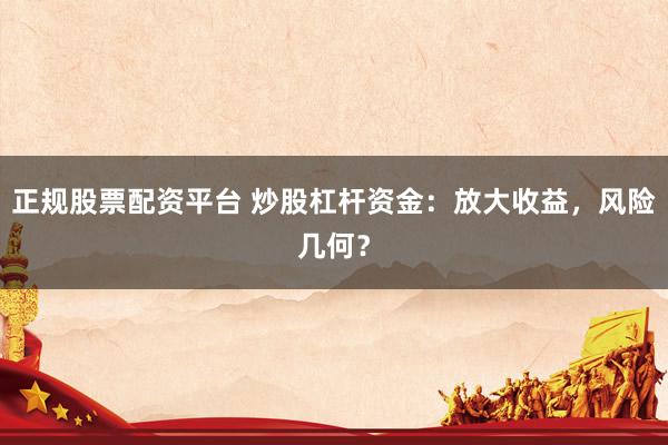 正规股票配资平台 炒股杠杆资金：放大收益，风险几何？