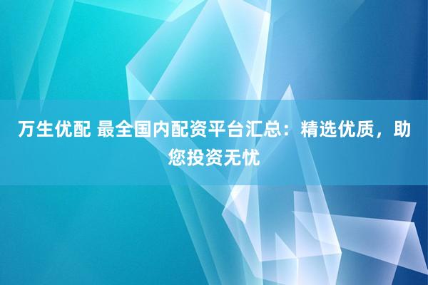 万生优配 最全国内配资平台汇总：精选优质，助您投资无忧