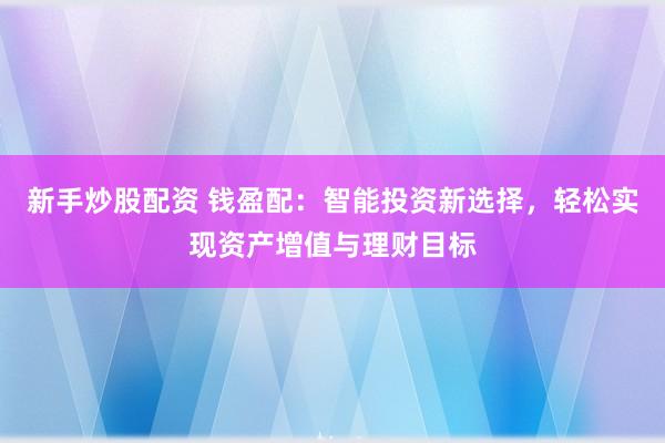 新手炒股配资 钱盈配：智能投资新选择，轻松实现资产增值与理财目标