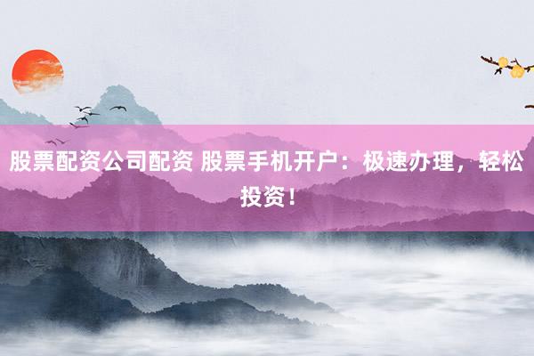 股票配资公司配资 股票手机开户：极速办理，轻松投资！