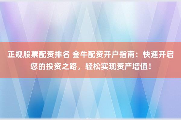 正规股票配资排名 金牛配资开户指南：快速开启您的投资之路，轻松实现资产增值！