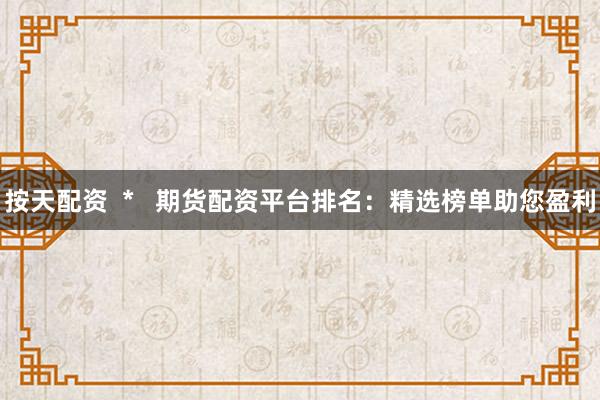 按天配资  *   期货配资平台排名：精选榜单助您盈利
