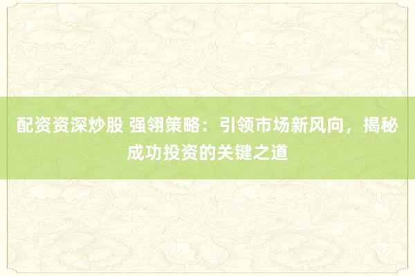 配资资深炒股 强翎策略：引领市场新风向，揭秘成功投资的关键之道