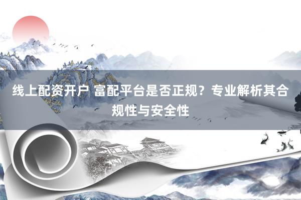 线上配资开户 富配平台是否正规？专业解析其合规性与安全性