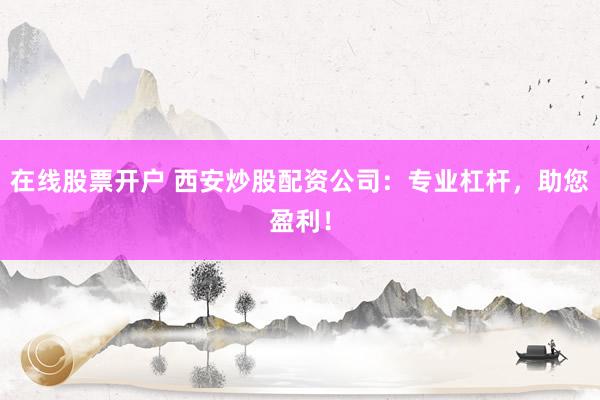 在线股票开户 西安炒股配资公司：专业杠杆，助您盈利！