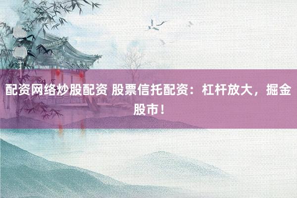 配资网络炒股配资 股票信托配资：杠杆放大，掘金股市！