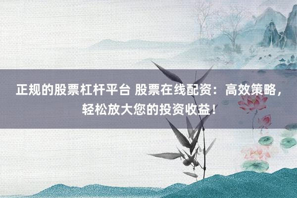 正规的股票杠杆平台 股票在线配资：高效策略，轻松放大您的投资收益！