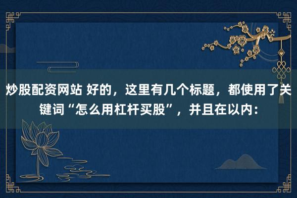 炒股配资网站 好的，这里有几个标题，都使用了关键词“怎么用杠杆买股”，并且在以内：