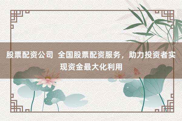 股票配资公司  全国股票配资服务，助力投资者实现资金最大化利用