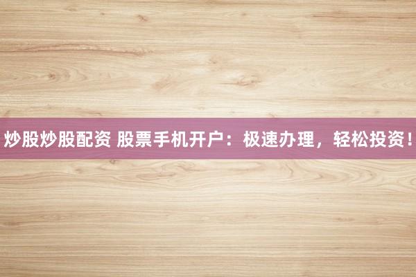 炒股炒股配资 股票手机开户：极速办理，轻松投资！