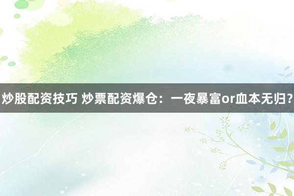 炒股配资技巧 炒票配资爆仓：一夜暴富or血本无归？