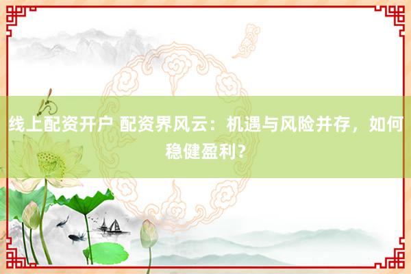 线上配资开户 配资界风云：机遇与风险并存，如何稳健盈利？