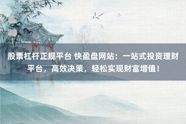 股票杠杆正规平台 快盈盘网站：一站式投资理财平台，高效决策，轻松实现财富增值！
