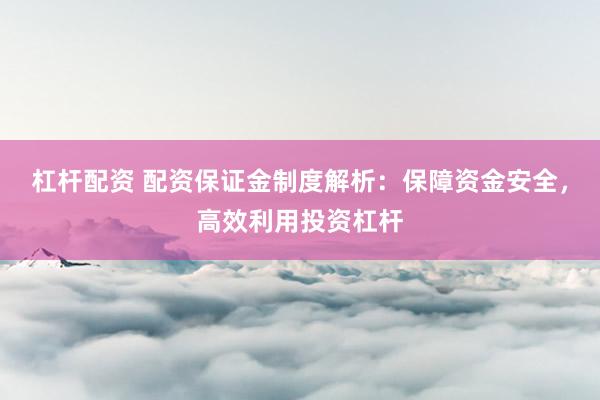 杠杆配资 配资保证金制度解析：保障资金安全，高效利用投资杠杆