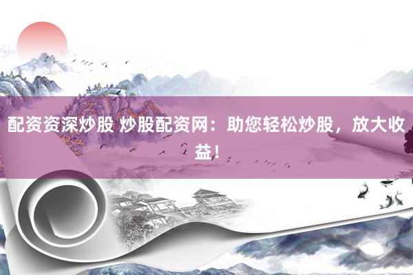 配资资深炒股 炒股配资网：助您轻松炒股，放大收益！