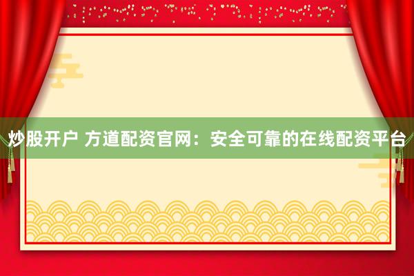 炒股开户 方道配资官网：安全可靠的在线配资平台