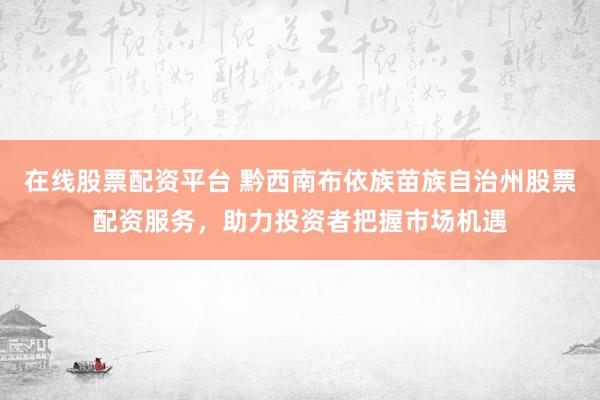 在线股票配资平台 黔西南布依族苗族自治州股票配资服务，助力投资者把握市场机遇