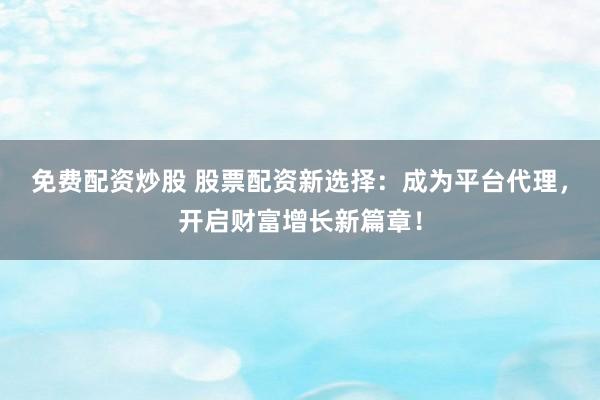 免费配资炒股 股票配资新选择：成为平台代理，开启财富增长新篇章！