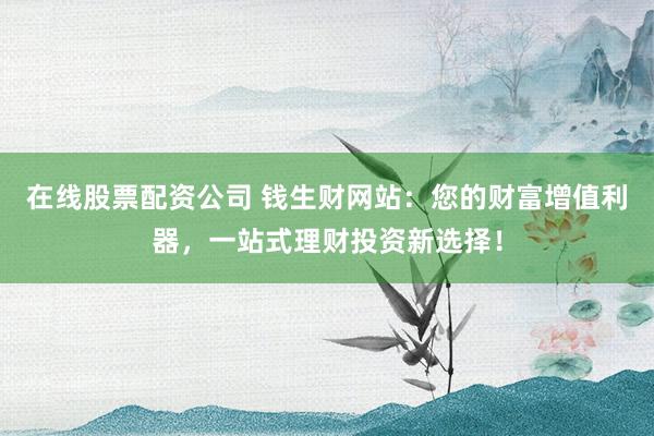 在线股票配资公司 钱生财网站：您的财富增值利器，一站式理财投资新选择！