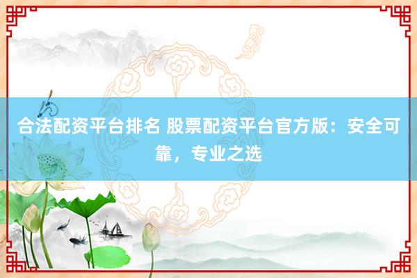 合法配资平台排名 股票配资平台官方版：安全可靠，专业之选