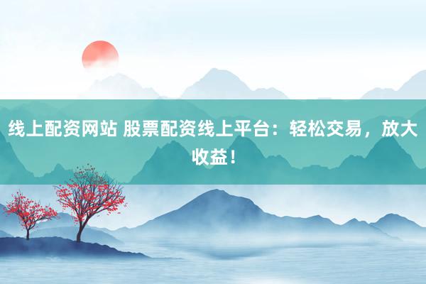 线上配资网站 股票配资线上平台：轻松交易，放大收益！