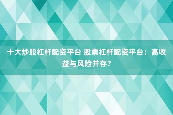 十大炒股杠杆配资平台 股票杠杆配资平台：高收益与风险并存？