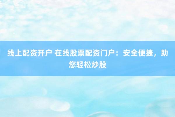 线上配资开户 在线股票配资门户：安全便捷，助您轻松炒股