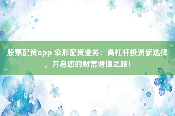 股票配资app 伞形配资业务：高杠杆投资新选择，开启您的财富增值之旅！