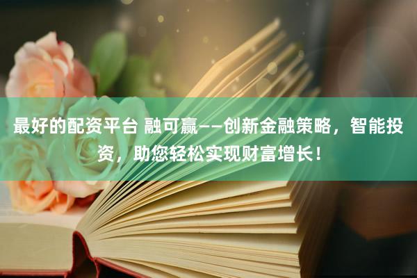 最好的配资平台 融可赢——创新金融策略，智能投资，助您轻松实现财富增长！