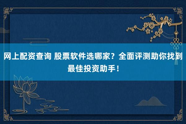 网上配资查询 股票软件选哪家？全面评测助你找到最佳投资助手！
