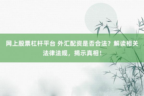 网上股票杠杆平台 外汇配资是否合法？解读相关法律法规，揭示真相！