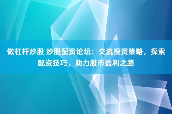 做杠杆炒股 炒股配资论坛：交流投资策略，探索配资技巧，助力股市盈利之路
