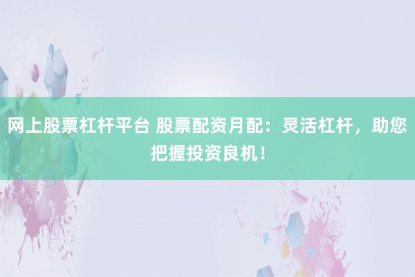 网上股票杠杆平台 股票配资月配：灵活杠杆，助您把握投资良机！