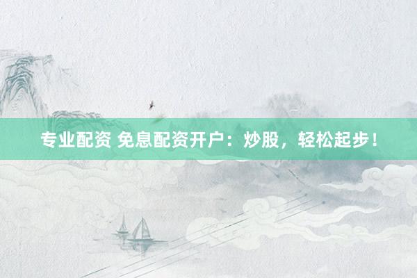 专业配资 免息配资开户：炒股，轻松起步！