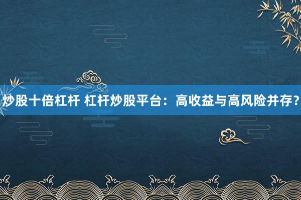 炒股十倍杠杆 杠杆炒股平台：高收益与高风险并存？