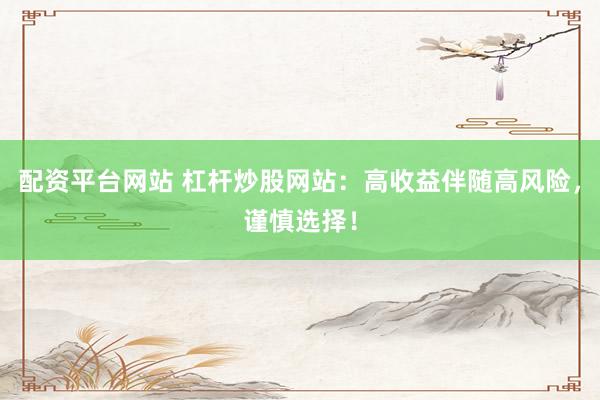 配资平台网站 杠杆炒股网站：高收益伴随高风险，谨慎选择！