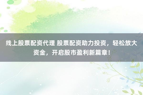 线上股票配资代理 股票配资助力投资，轻松放大资金，开启股市盈利新篇章！
