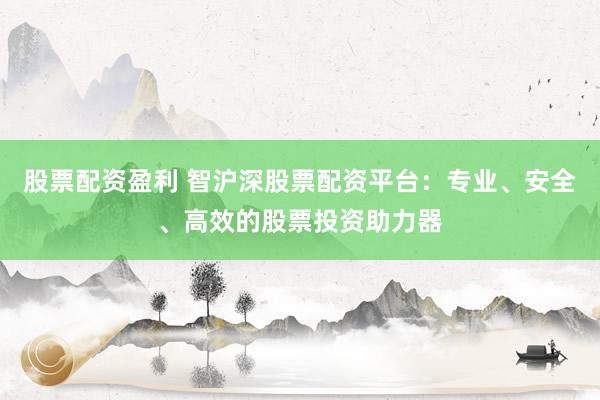 股票配资盈利 智沪深股票配资平台：专业、安全、高效的股票投资助力器