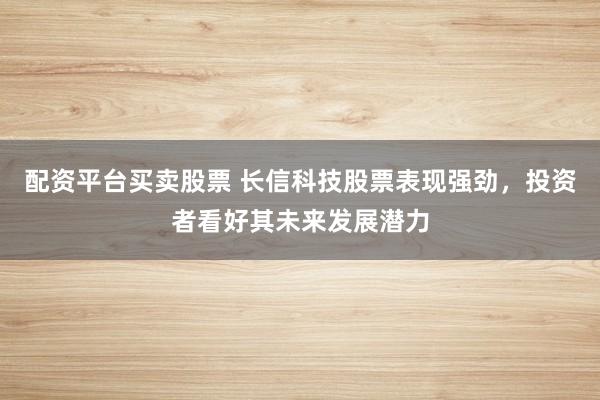 配资平台买卖股票 长信科技股票表现强劲，投资者看好其未来发展潜力