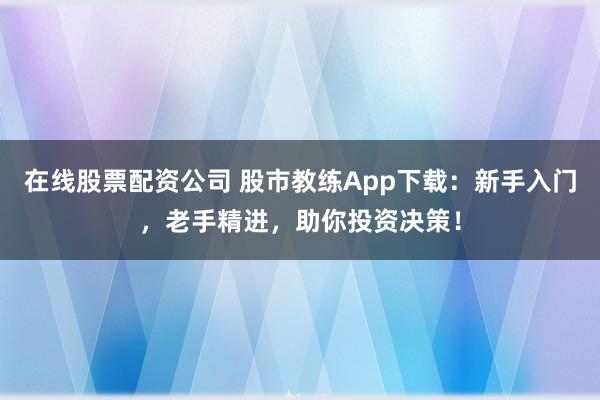 在线股票配资公司 股市教练App下载：新手入门，老手精进，助你投资决策！