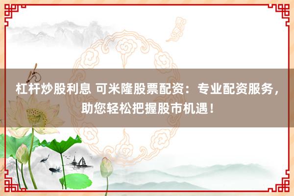 杠杆炒股利息 可米隆股票配资：专业配资服务，助您轻松把握股市机遇！
